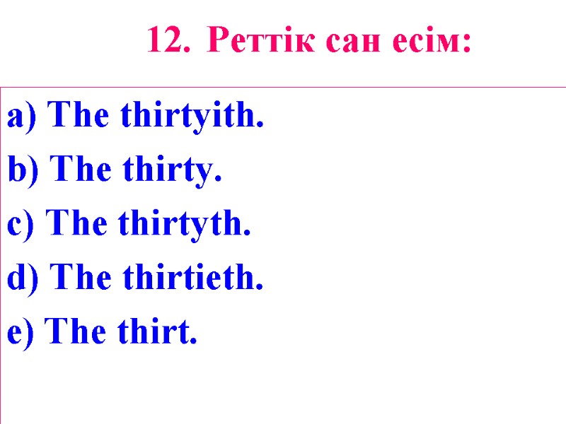 12. Реттік сан есім:  a) The thirtyith. b) The thirty. c) The thirtyth.